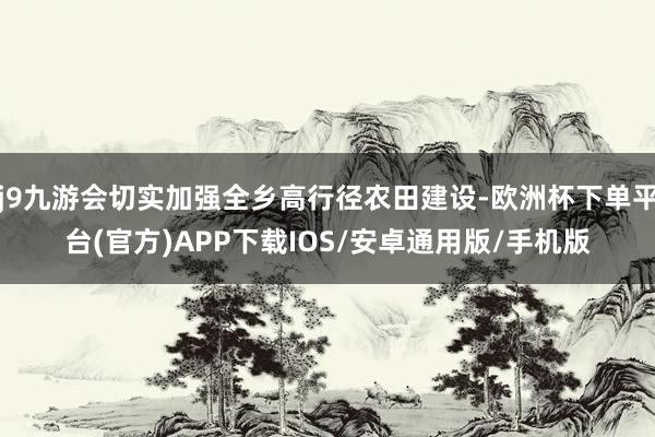 j9九游会切实加强全乡高行径农田建设-欧洲杯下单平台(官方)APP下载IOS/安卓通用版/手机版