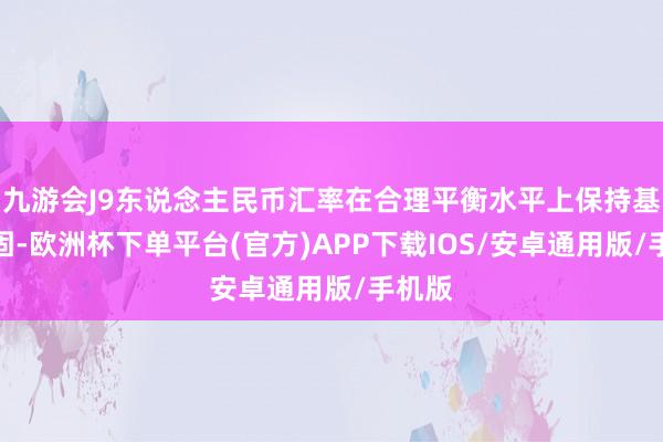 九游会J9东说念主民币汇率在合理平衡水平上保持基本巩固-欧洲杯下单平台(官方)APP下载IOS/安卓通用版/手机版