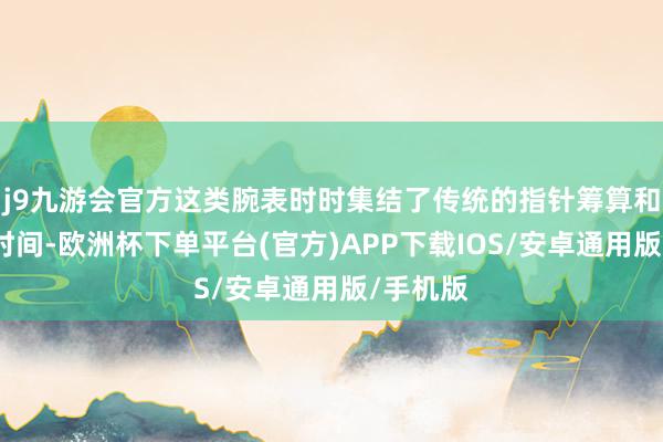 j9九游会官方这类腕表时时集结了传统的指针筹算和当代的时间-欧洲杯下单平台(官方)APP下载IOS/安卓通用版/手机版