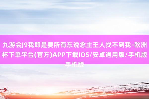 九游会J9我即是要所有东说念主王人找不到我-欧洲杯下单平台(官方)APP下载IOS/安卓通用版/手机版