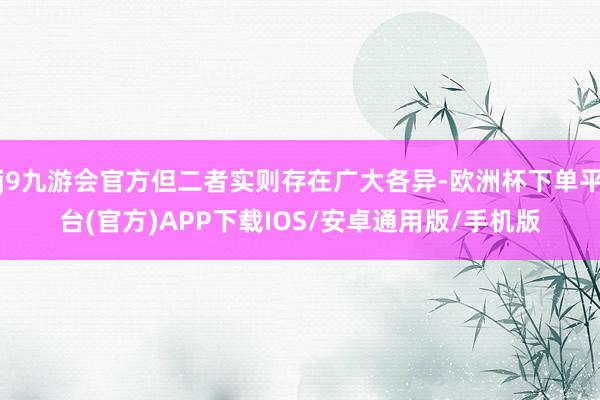j9九游会官方但二者实则存在广大各异-欧洲杯下单平台(官方)APP下载IOS/安卓通用版/手机版