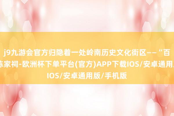j9九游会官方归隐着一处岭南历史文化街区——“百粤冠祠”陈家祠-欧洲杯下单平台(官方)APP下载IOS/安卓通用版/手机版
