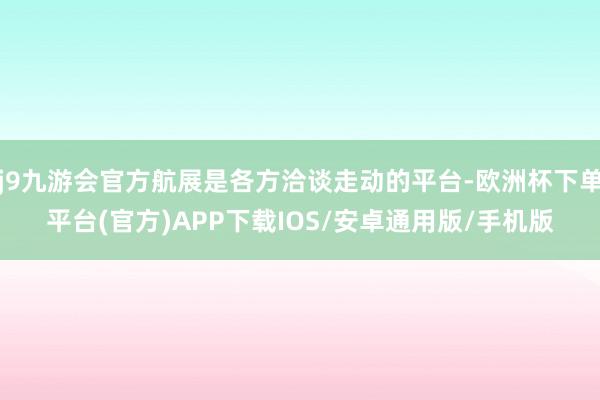 j9九游会官方航展是各方洽谈走动的平台-欧洲杯下单平台(官方)APP下载IOS/安卓通用版/手机版