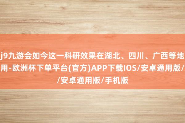 j9九游会如今这一科研效果在湖北、四川、广西等地推行应用-欧洲杯下单平台(官方)APP下载IOS/安卓通用版/手机版