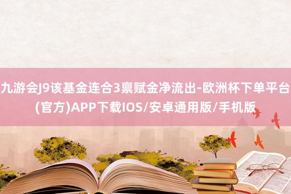 九游会J9该基金连合3禀赋金净流出-欧洲杯下单平台(官方)APP下载IOS/安卓通用版/手机版