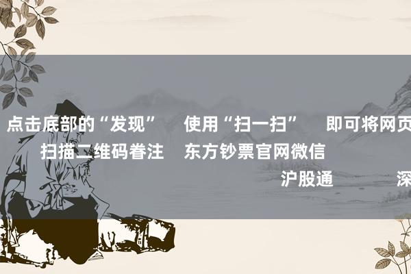 j9九游会 点击底部的“发现” 使用“扫一扫” 即可将网页共享至一又友圈 扫描二维码眷注 东方钞票官网微信 沪股通 深股通