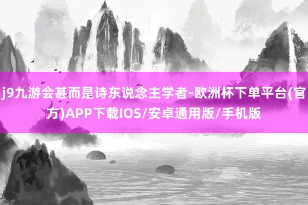 j9九游会甚而是诗东说念主学者-欧洲杯下单平台(官方)APP下载IOS/安卓通用版/手机版