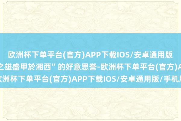 欧洲杯下单平台(官方)APP下载IOS/安卓通用版/手机版享有“黔阳山水之雄盛甲於湘西”的好意思誉-欧洲杯下单平台(官方)APP下载IOS/安卓通用版/手机版