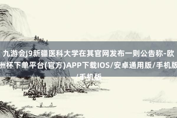 九游会J9新疆医科大学在其官网发布一则公告称-欧洲杯下单平台(官方)APP下载IOS/安卓通用版/手机版