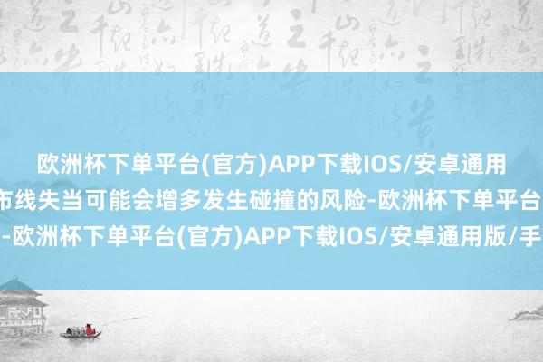 欧洲杯下单平台(官方)APP下载IOS/安卓通用版/手机版原因是领略布线失当可能会增多发生碰撞的风险-欧洲杯下单平台(官方)APP下载IOS/安卓通用版/手机版