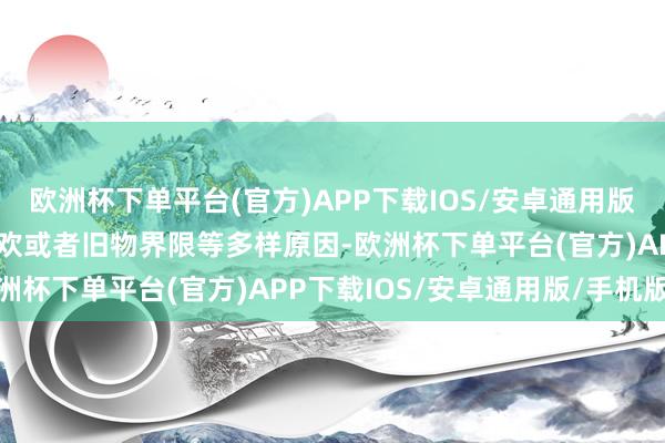 欧洲杯下单平台(官方)APP下载IOS/安卓通用版/手机版关联词当有了新欢或者旧物界限等多样原因-欧洲杯下单平台(官方)APP下载IOS/安卓通用版/手机版