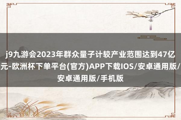 j9九游会2023年群众量子计较产业范围达到47亿好意思元-欧洲杯下单平台(官方)APP下载IOS/安卓通用版/手机版