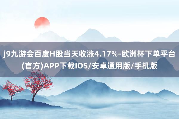 j9九游会百度H股当天收涨4.17%-欧洲杯下单平台(官方)APP下载IOS/安卓通用版/手机版
