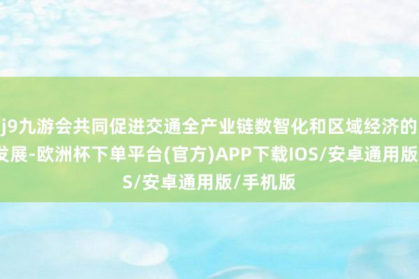 j9九游会共同促进交通全产业链数智化和区域经济的高质地发展-欧洲杯下单平台(官方)APP下载IOS/安卓通用版/手机版