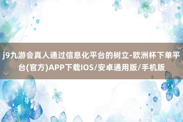 j9九游会真人　　通过信息化平台的树立-欧洲杯下单平台(官方)APP下载IOS/安卓通用版/手机版