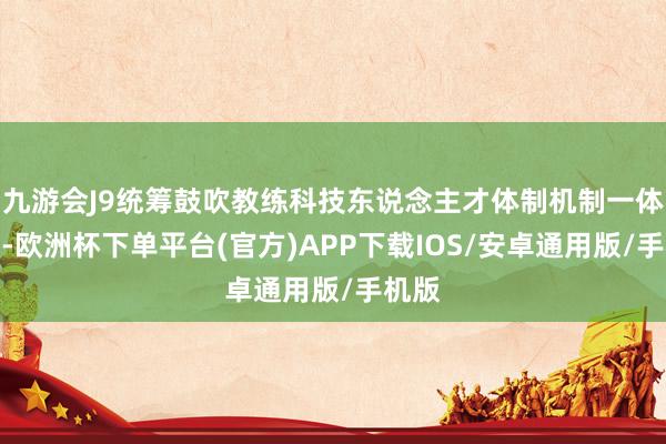 九游会J9统筹鼓吹教练科技东说念主才体制机制一体改造-欧洲杯下单平台(官方)APP下载IOS/安卓通用版/手机版