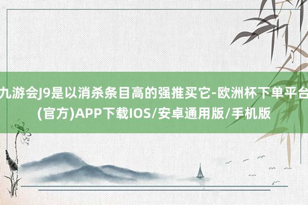 九游会J9是以消杀条目高的强推买它-欧洲杯下单平台(官方)APP下载IOS/安卓通用版/手机版