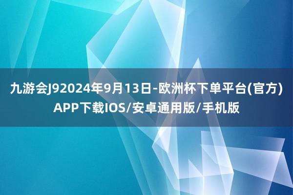 九游会J92024年9月13日-欧洲杯下单平台(官方)APP下载IOS/安卓通用版/手机版