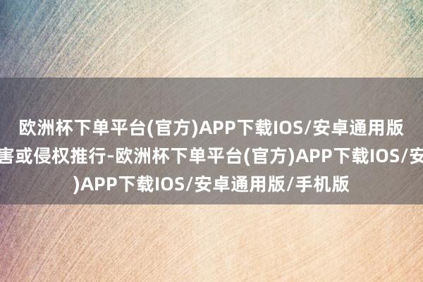 欧洲杯下单平台(官方)APP下载IOS/安卓通用版/手机版如发现存害或侵权推行-欧洲杯下单平台(官方)APP下载IOS/安卓通用版/手机版
