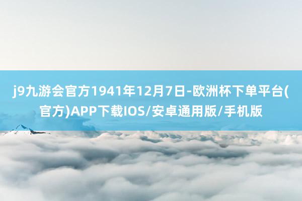 j9九游会官方1941年12月7日-欧洲杯下单平台(官方)APP下载IOS/安卓通用版/手机版