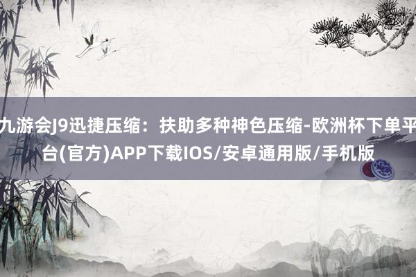 九游会J9迅捷压缩：扶助多种神色压缩-欧洲杯下单平台(官方)APP下载IOS/安卓通用版/手机版