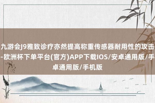 九游会J9雅致诊疗亦然提高称重传感器耐用性的攻击技巧-欧洲杯下单平台(官方)APP下载IOS/安卓通用版/手机版