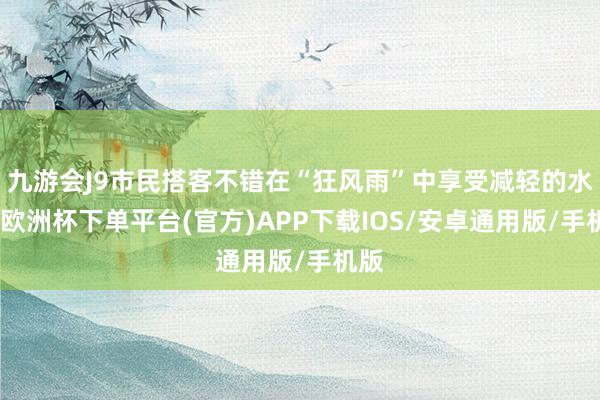 九游会J9市民搭客不错在“狂风雨”中享受减轻的水疗-欧洲杯下单平台(官方)APP下载IOS/安卓通用版/手机版