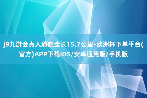 j9九游会真人通晓全长15.7公里-欧洲杯下单平台(官方)APP下载IOS/安卓通用版/手机版