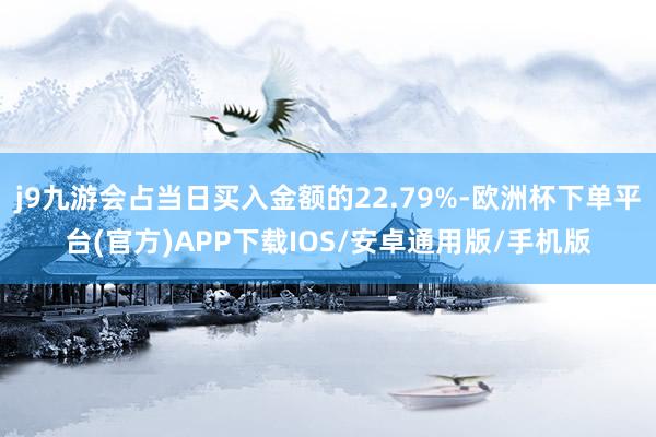 j9九游会占当日买入金额的22.79%-欧洲杯下单平台(官方)APP下载IOS/安卓通用版/手机版
