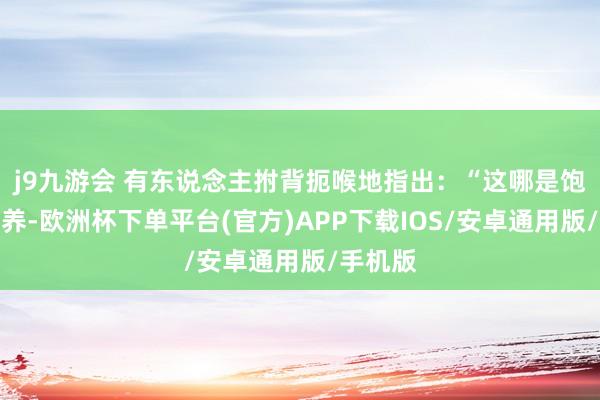j9九游会 有东说念主拊背扼喉地指出：“这哪是饱读吹生养-欧洲杯下单平台(官方)APP下载IOS/安卓通用版/手机版
