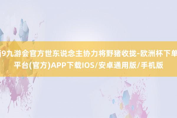 j9九游会官方世东说念主协力将野猪收拢-欧洲杯下单平台(官方)APP下载IOS/安卓通用版/手机版