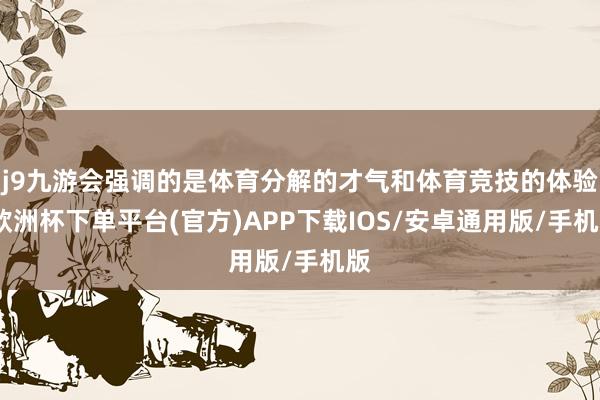j9九游会强调的是体育分解的才气和体育竞技的体验-欧洲杯下单平台(官方)APP下载IOS/安卓通用版/手机版