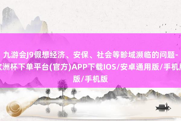 九游会J9假想经济、安保、社会等畛域濒临的问题-欧洲杯下单平台(官方)APP下载IOS/安卓通用版/手机版
