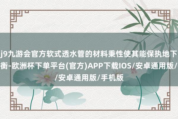 j9九游会官方软式透水管的材料秉性使其能保执地下生态均衡-欧洲杯下单平台(官方)APP下载IOS/安卓通用版/手机版