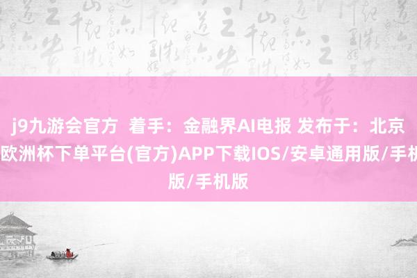 j9九游会官方  着手：金融界AI电报 发布于：北京市-欧洲杯下单平台(官方)APP下载IOS/安卓通用版/手机版