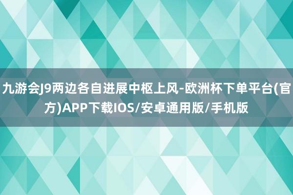 九游会J9两边各自进展中枢上风-欧洲杯下单平台(官方)APP下载IOS/安卓通用版/手机版