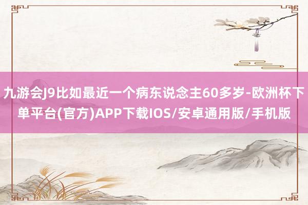 九游会J9比如最近一个病东说念主60多岁-欧洲杯下单平台(官方)APP下载IOS/安卓通用版/手机版