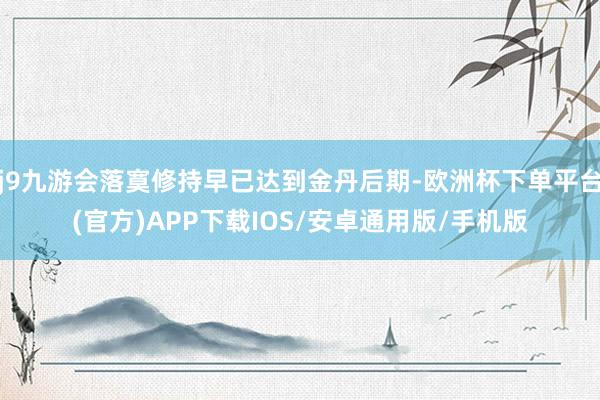 j9九游会落寞修持早已达到金丹后期-欧洲杯下单平台(官方)APP下载IOS/安卓通用版/手机版