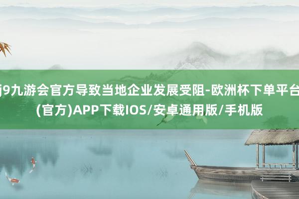 j9九游会官方导致当地企业发展受阻-欧洲杯下单平台(官方)APP下载IOS/安卓通用版/手机版