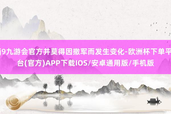 j9九游会官方并莫得因撤军而发生变化-欧洲杯下单平台(官方)APP下载IOS/安卓通用版/手机版