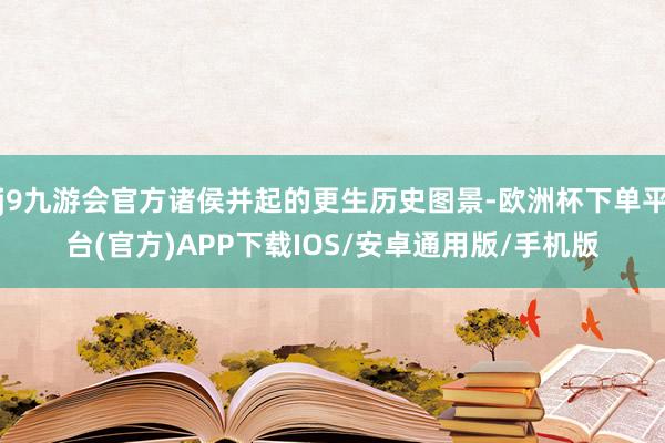 j9九游会官方诸侯并起的更生历史图景-欧洲杯下单平台(官方)APP下载IOS/安卓通用版/手机版
