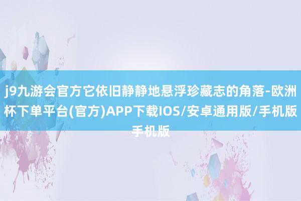 j9九游会官方它依旧静静地悬浮珍藏志的角落-欧洲杯下单平台(官方)APP下载IOS/安卓通用版/手机版