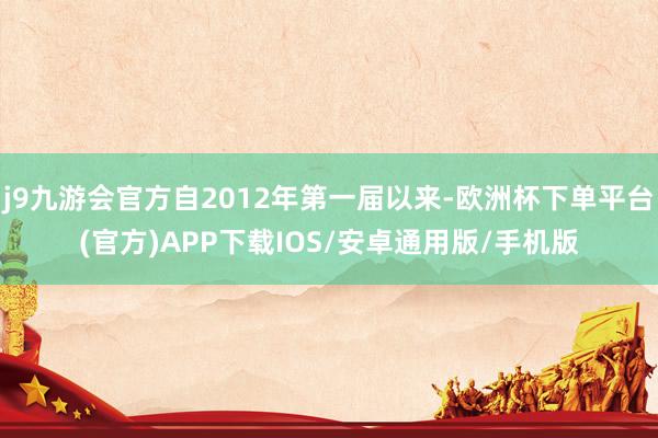 j9九游会官方自2012年第一届以来-欧洲杯下单平台(官方)APP下载IOS/安卓通用版/手机版