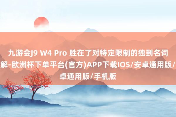九游会J9 W4 Pro 胜在了对特定限制的独到名词愈加了解-欧洲杯下单平台(官方)APP下载IOS/安卓通用版/手机版