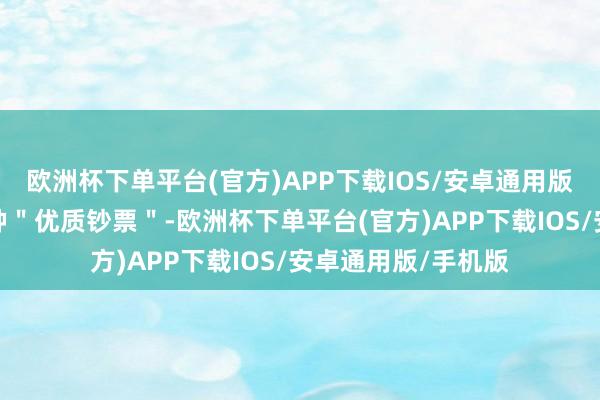 欧洲杯下单平台(官方)APP下载IOS/安卓通用版/手机版不失为一种＂优质钞票＂-欧洲杯下单平台(官方)APP下载IOS/安卓通用版/手机版