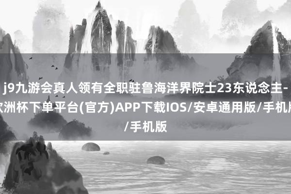 j9九游会真人领有全职驻鲁海洋界院士23东说念主-欧洲杯下单平台(官方)APP下载IOS/安卓通用版/手机版