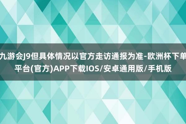 九游会J9但具体情况以官方走访通报为准-欧洲杯下单平台(官方)APP下载IOS/安卓通用版/手机版