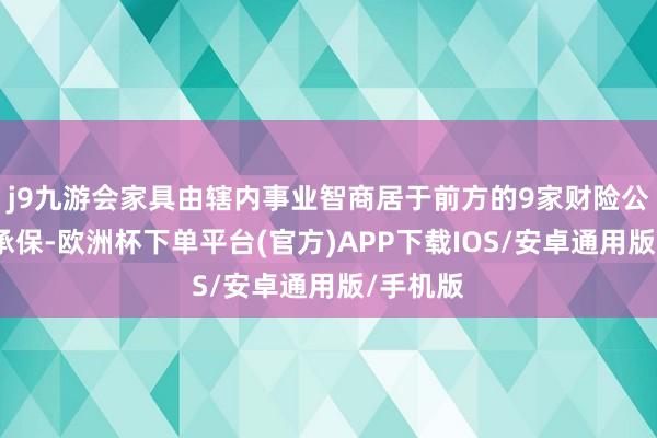 j9九游会家具由辖内事业智商居于前方的9家财险公司共同承保-欧洲杯下单平台(官方)APP下载IOS/安卓通用版/手机版