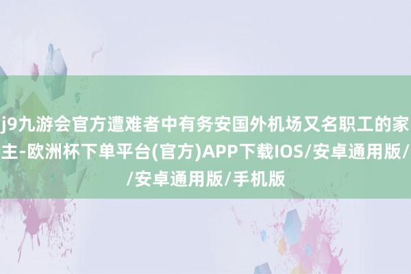 j9九游会官方遭难者中有务安国外机场又名职工的家东说念主-欧洲杯下单平台(官方)APP下载IOS/安卓通用版/手机版