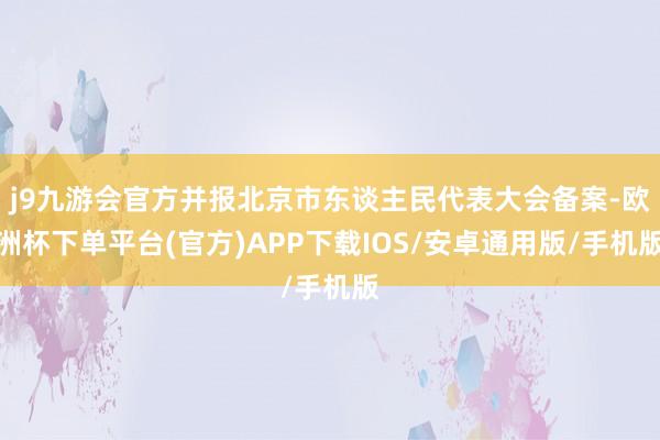 j9九游会官方并报北京市东谈主民代表大会备案-欧洲杯下单平台(官方)APP下载IOS/安卓通用版/手机版